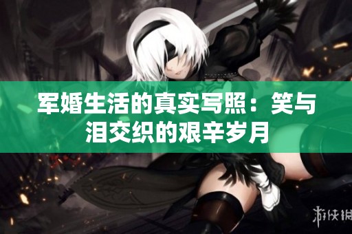 军婚生活的真实写照：笑与泪交织的艰辛岁月