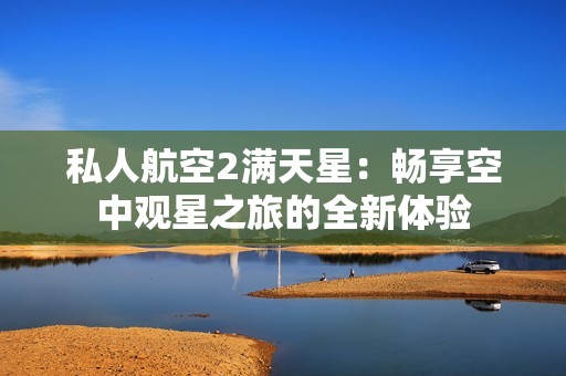 私人航空2满天星：畅享空中观星之旅的全新体验