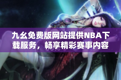 九幺免费版网站提供NBA下载服务，畅享精彩赛事内容
