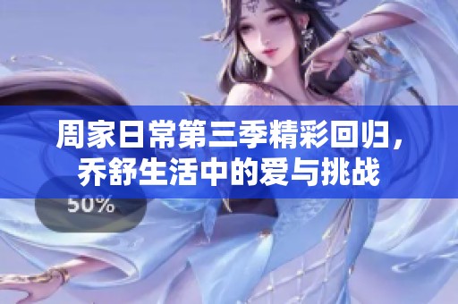 周家日常第三季精彩回归，乔舒生活中的爱与挑战