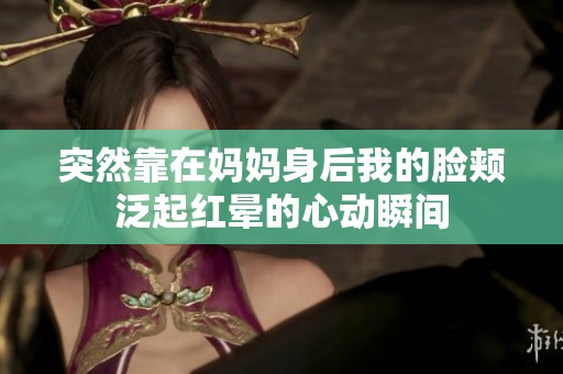 突然靠在妈妈身后我的脸颊泛起红晕的心动瞬间