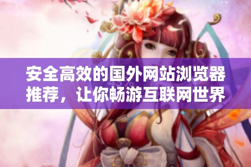 安全高效的国外网站浏览器推荐，让你畅游互联网世界