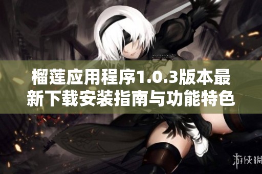 榴莲应用程序1.0.3版本最新下载安装指南与功能特色介绍