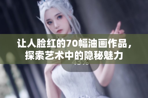 让人脸红的70幅油画作品，探索艺术中的隐秘魅力