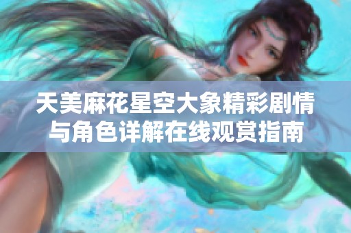 天美麻花星空大象精彩剧情与角色详解在线观赏指南