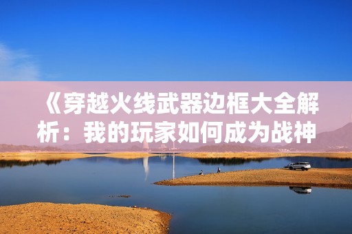 《穿越火线武器边框大全解析：我的玩家如何成为战神》
