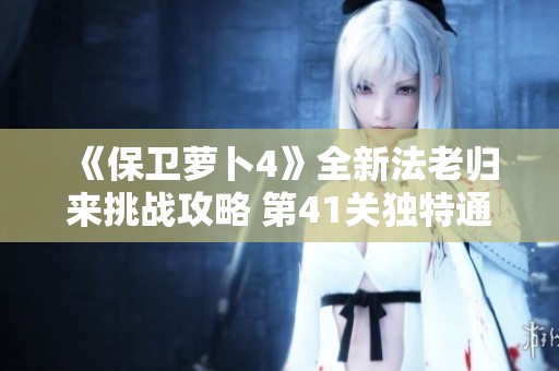 《保卫萝卜4》全新法老归来挑战攻略 第41关独特通关秘籍分享