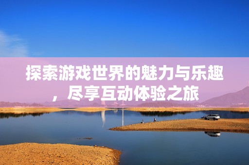 探索游戏世界的魅力与乐趣，尽享互动体验之旅
