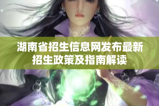 湖南省招生信息网发布最新招生政策及指南解读