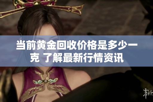 当前黄金回收价格是多少一克 了解最新行情资讯