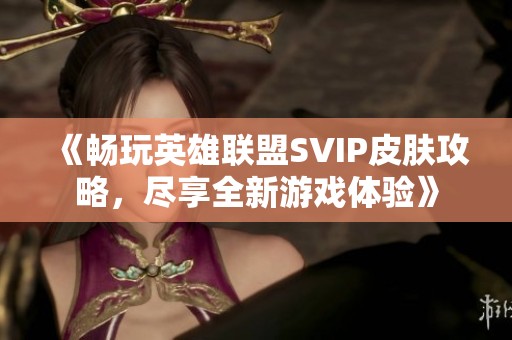 《畅玩英雄联盟SVIP皮肤攻略，尽享全新游戏体验》