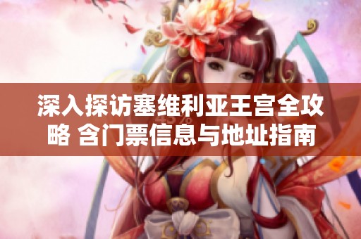 深入探访塞维利亚王宫全攻略 含门票信息与地址指南