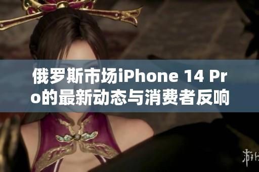俄罗斯市场iPhone 14 Pro的最新动态与消费者反响分析