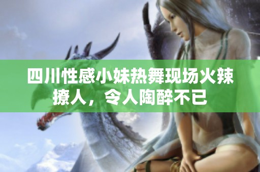 四川性感小妹热舞现场火辣撩人，令人陶醉不已