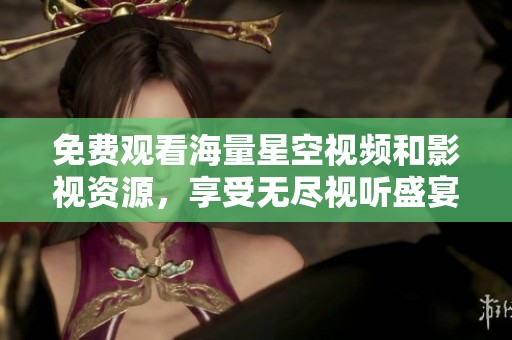 免费观看海量星空视频和影视资源，享受无尽视听盛宴
