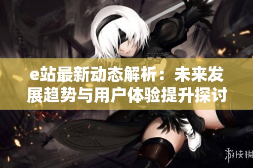 e站最新动态解析：未来发展趋势与用户体验提升探讨