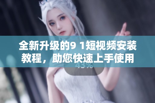 全新升级的9 1短视频安装教程，助您快速上手使用