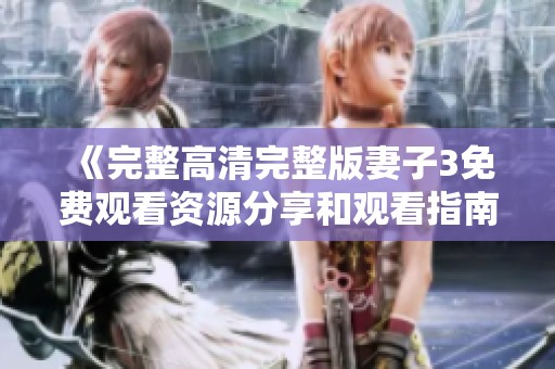 《完整高清完整版妻子3免费观看资源分享和观看指南》