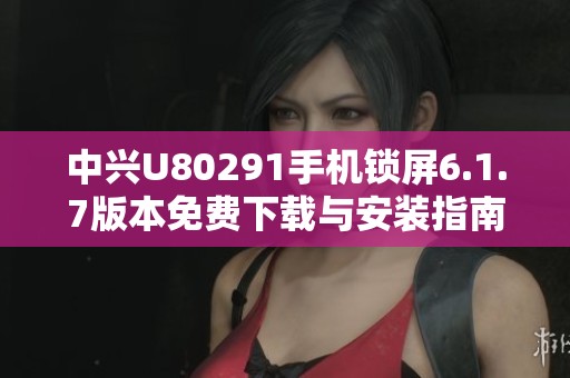 中兴U80291手机锁屏6.1.7版本免费下载与安装指南