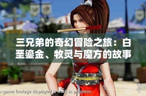 三兄弟的奇幻冒险之旅：白垩鎏金、牧灵与魔方的故事
