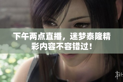 下午两点直播，迷梦泰隆精彩内容不容错过！