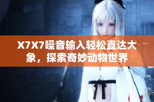 X7X7噪音输入轻松直达大象，探索奇妙动物世界