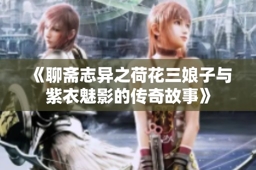 《聊斋志异之荷花三娘子与紫衣魅影的传奇故事》