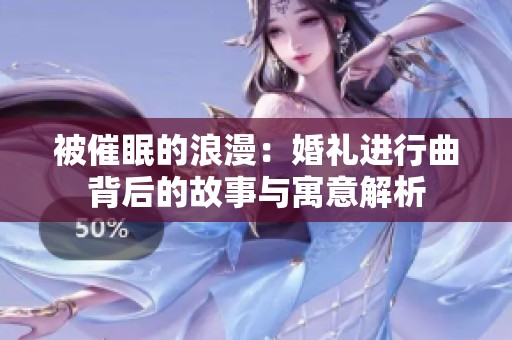 被催眠的浪漫：婚礼进行曲背后的故事与寓意解析