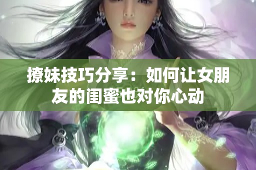 撩妹技巧分享：如何让女朋友的闺蜜也对你心动