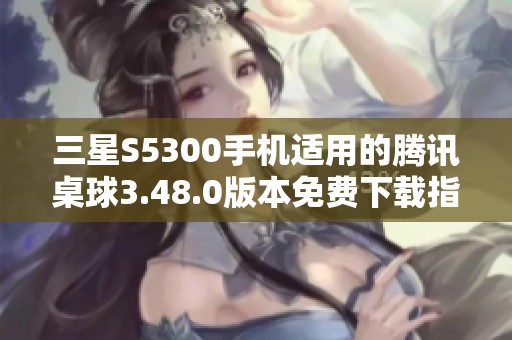 三星S5300手机适用的腾讯桌球3.48.0版本免费下载指南