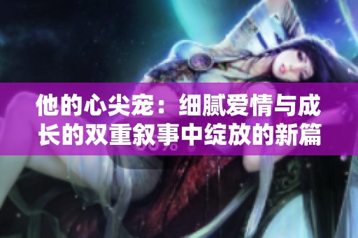 他的心尖宠：细腻爱情与成长的双重叙事中绽放的新篇章