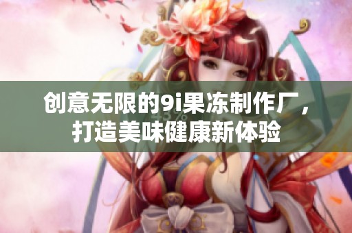创意无限的9i果冻制作厂，打造美味健康新体验