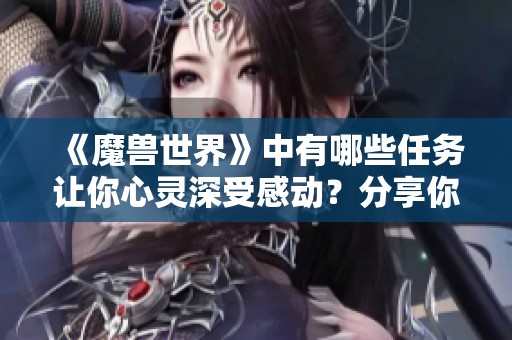 《魔兽世界》中有哪些任务让你心灵深受感动？分享你的故事！