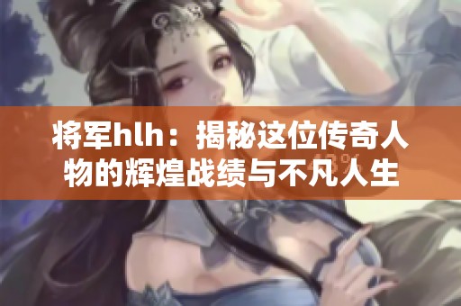 将军hlh：揭秘这位传奇人物的辉煌战绩与不凡人生
