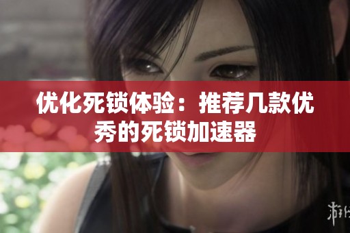 优化死锁体验：推荐几款优秀的死锁加速器