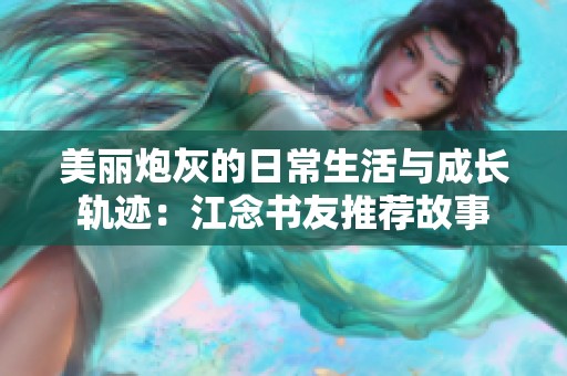美丽炮灰的日常生活与成长轨迹：江念书友推荐故事