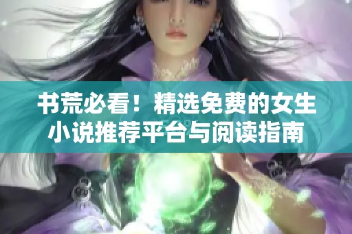 书荒必看！精选免费的女生小说推荐平台与阅读指南