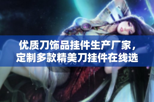优质刀饰品挂件生产厂家，定制多款精美刀挂件在线选购