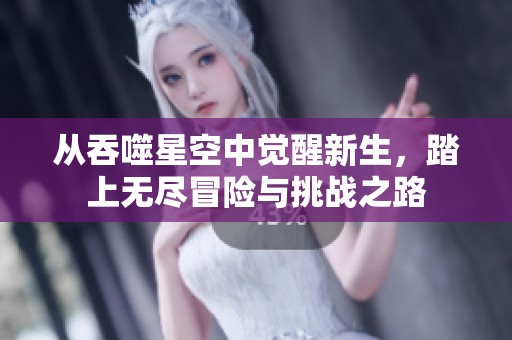 从吞噬星空中觉醒新生，踏上无尽冒险与挑战之路