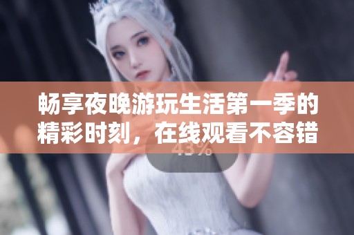 畅享夜晚游玩生活第一季的精彩时刻，在线观看不容错过