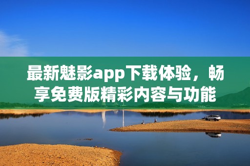 最新魅影app下载体验，畅享免费版精彩内容与功能