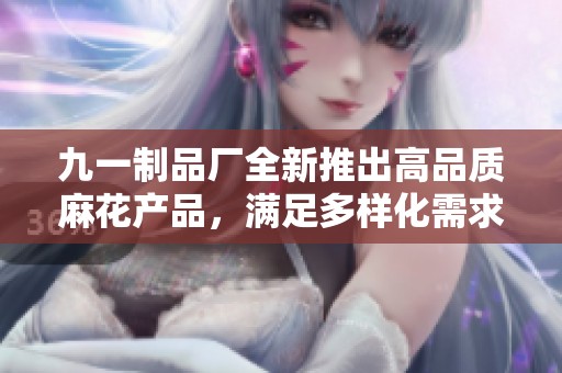 九一制品厂全新推出高品质麻花产品，满足多样化需求