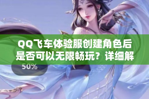 QQ飞车体验服创建角色后是否可以无限畅玩？详细解析在此！