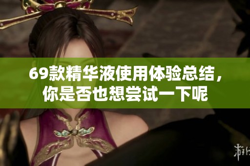 69款精华液使用体验总结，你是否也想尝试一下呢