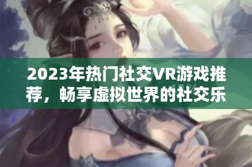 2023年热门社交VR游戏推荐，畅享虚拟世界的社交乐趣