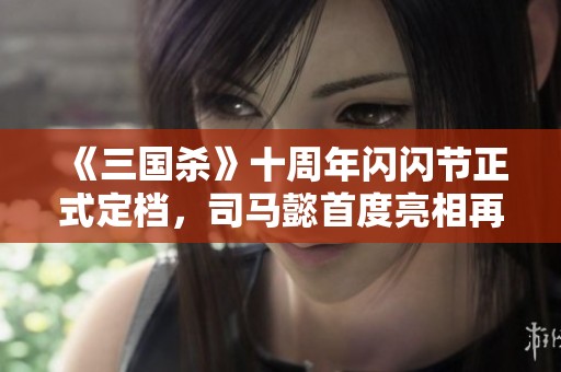 《三国杀》十周年闪闪节正式定档，司马懿首度亮相再添福利！