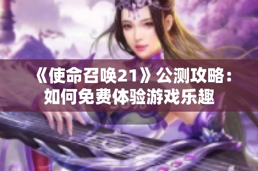 《使命召唤21》公测攻略：如何免费体验游戏乐趣