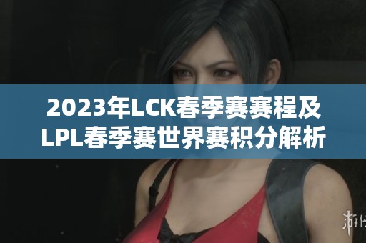2023年LCK春季赛赛程及LPL春季赛世界赛积分解析