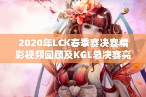 2020年LCK春季赛决赛精彩视频回顾及KGL总决赛亮点总结