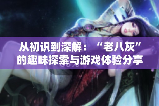 从初识到深解：“老八灰”的趣味探索与游戏体验分享